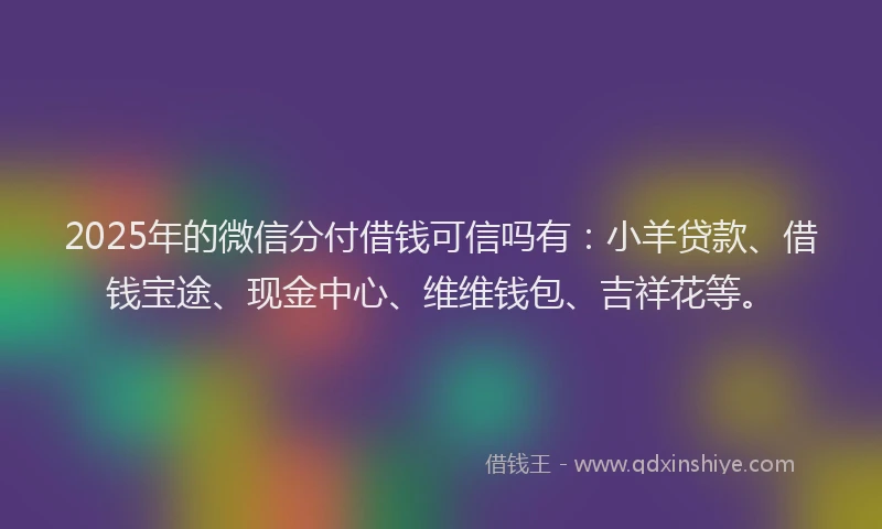 2025年的微信分付借钱可信吗有：小羊贷款、借钱宝途、现金中心、维维钱包、吉祥花等。