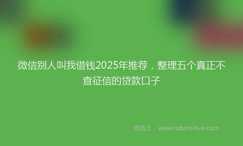 微信别人叫我借钱2025年推荐，整理五个真正不查征信的贷款口子
