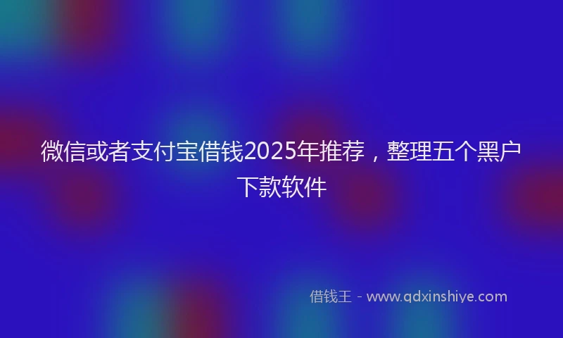 微信或者支付宝借钱2025年推荐，整理五个黑户下款软件