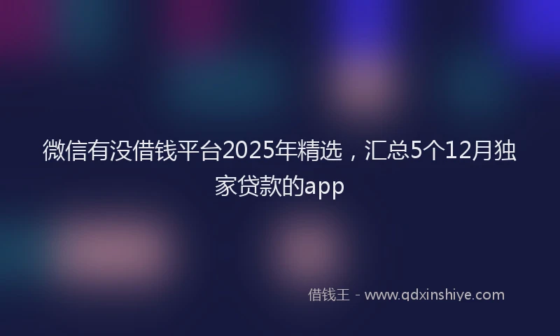 微信有没借钱平台2025年精选，汇总5个12月独家贷款的app