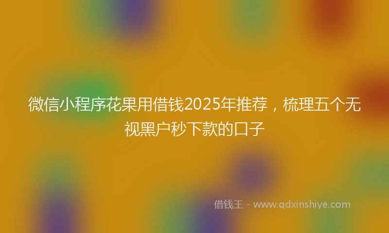 微信小程序花果用借钱2025年推荐，梳理五个无视黑户秒下款的口子