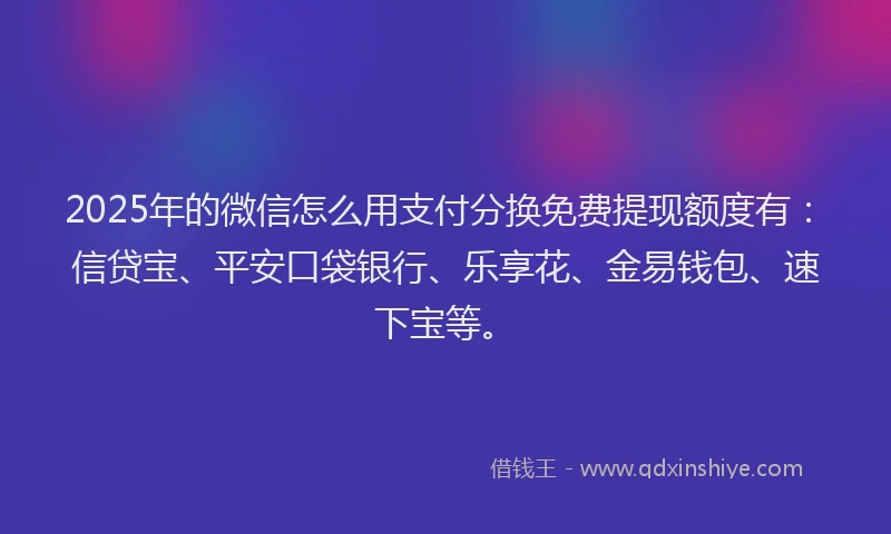 2025年的微信怎么用支付分换免费提现额度有：信贷宝、平安口袋银行、乐享花、金易钱包、速下宝等。