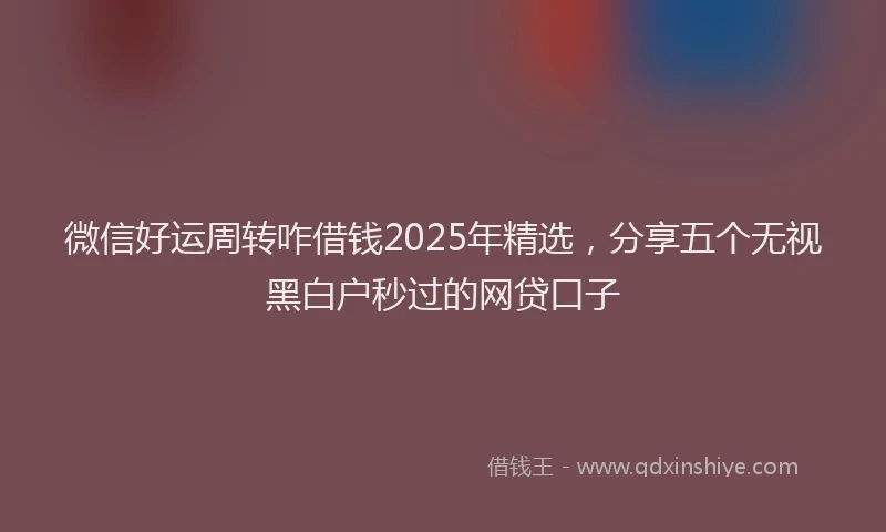 微信好运周转咋借钱2025年精选，分享五个无视黑白户秒过的网贷口子