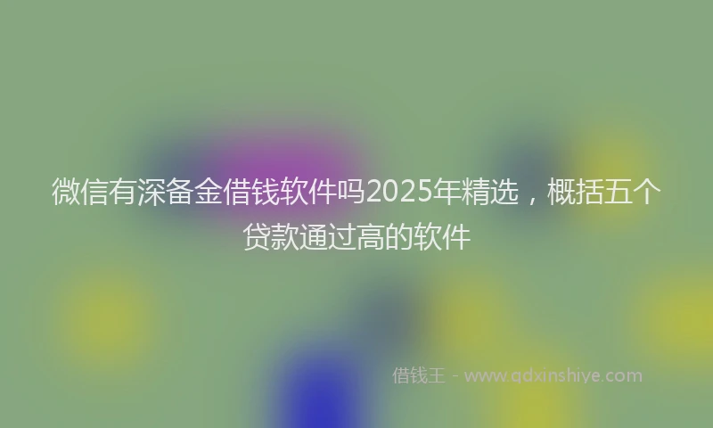 微信有深备金借钱软件吗2025年精选，概括五个贷款通过高的软件