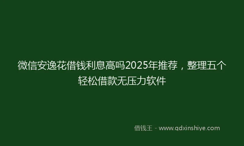 微信安逸花借钱利息高吗2025年推荐，整理五个轻松借款无压力软件