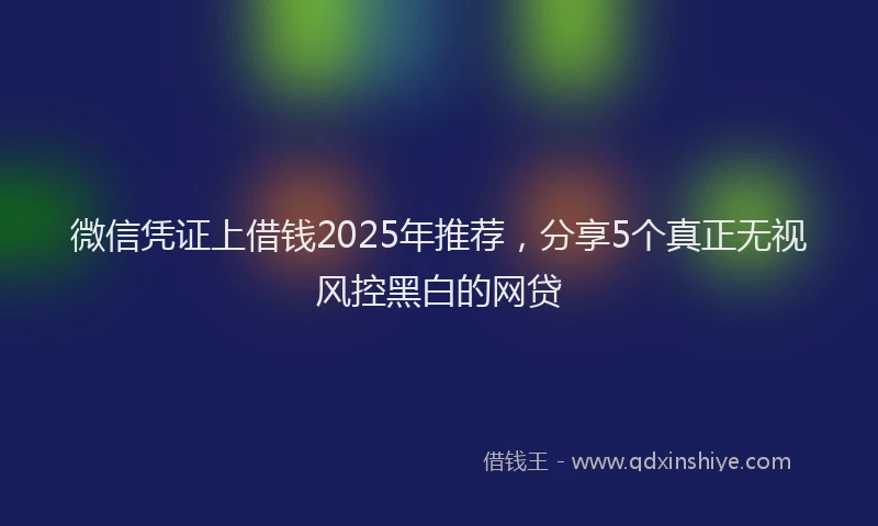 微信凭证上借钱2025年推荐，分享5个真正无视风控黑白的网贷