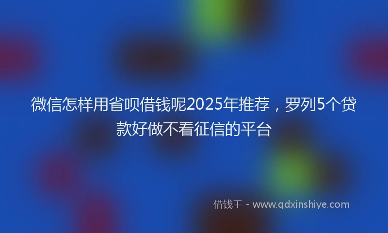 微信怎样用省呗借钱呢2025年推荐，罗列5个贷款好做不看征信的平台