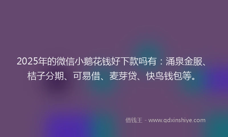 2025年的微信小鹅花钱好下款吗有：涌泉金服、桔子分期、可易借、麦芽贷、快鸟钱包等。
