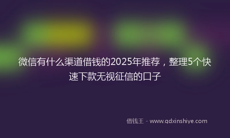 微信有什么渠道借钱的2025年推荐，整理5个快速下款无视征信的口子