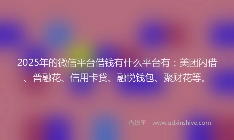 2025年的微信平台借钱有什么平台有：美团闪借、普融花、信用卡贷、融悦钱包、聚财花等。
