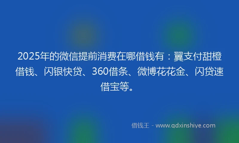2025年的微信提前消费在哪借钱有：翼支付甜橙借钱、闪银快贷、360借条、微博花花金、闪贷速借宝等。