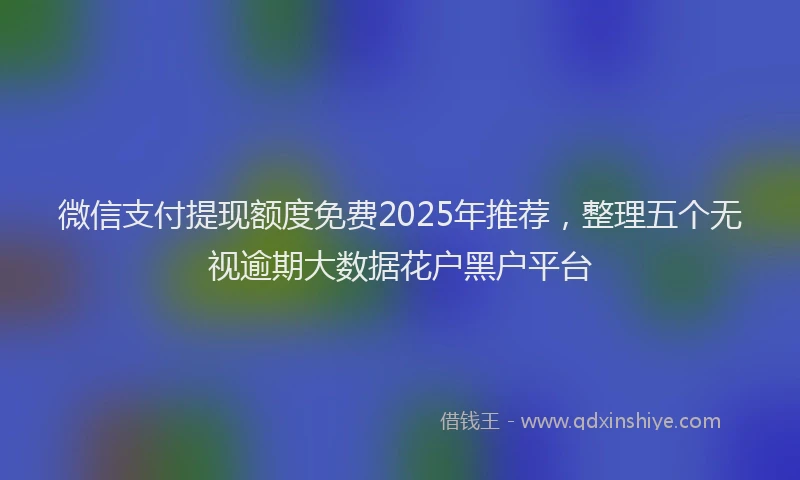 微信支付提现额度免费2025年推荐，整理五个无视逾期大数据花户黑户平台