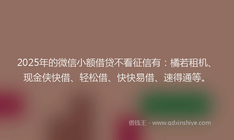 2025年的微信小额借贷不看征信有：橘若租机、现金侠快借、轻松借、快快易借、速得通等。