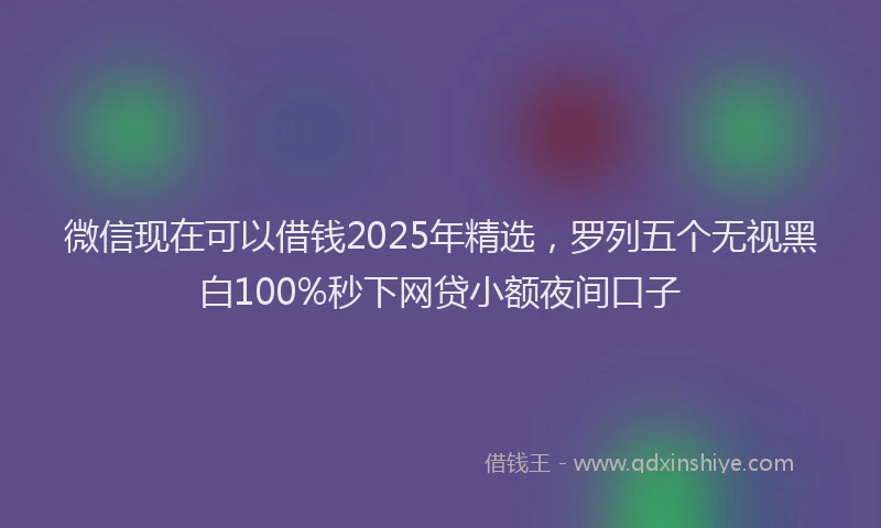 微信现在可以借钱2025年精选，罗列五个无视黑白100%秒下网贷小额夜间口子