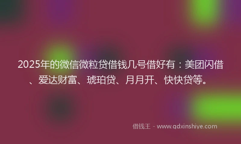 2025年的微信微粒贷借钱几号借好有：美团闪借、爱达财富、琥珀贷、月月开、快快贷等。