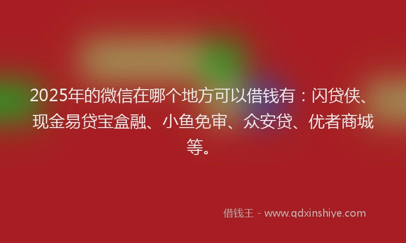 2025年的微信在哪个地方可以借钱有：闪贷侠、现金易贷宝盒融、小鱼免审、众安贷、优者商城等。
