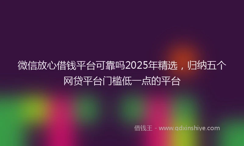 微信放心借钱平台可靠吗2025年精选，归纳五个网贷平台门槛低一点的平台