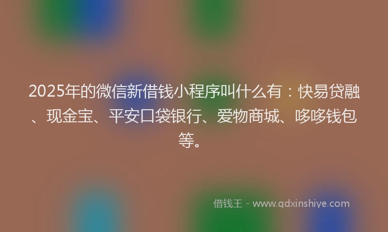 2025年的微信新借钱小程序叫什么有：快易贷融、现金宝、平安口袋银行、爱物商城、哆哆钱包等。