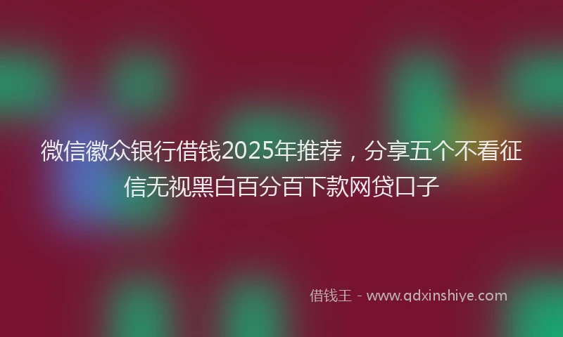 微信徽众银行借钱2025年推荐，分享五个不看征信无视黑白百分百下款网贷口子