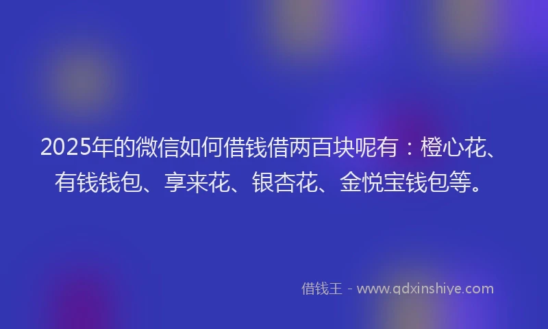 2025年的微信如何借钱借两百块呢有：橙心花、有钱钱包、享来花、银杏花、金悦宝钱包等。