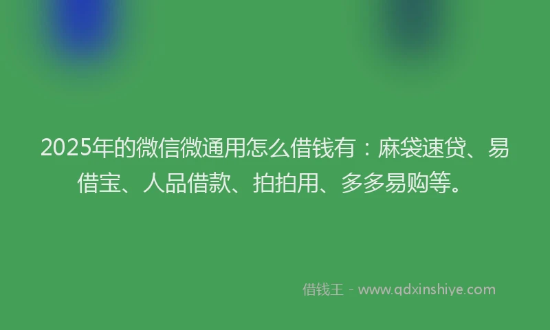 2025年的微信微通用怎么借钱有：麻袋速贷、易借宝、人品借款、拍拍用、多多易购等。