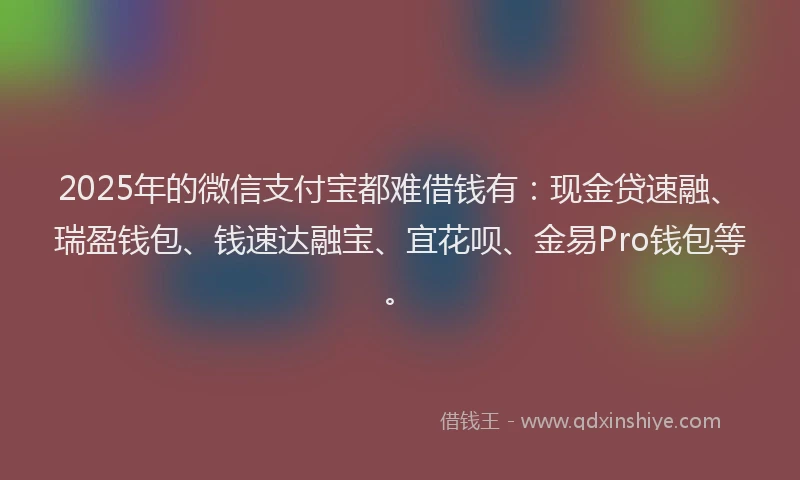 2025年的微信支付宝都难借钱有：现金贷速融、瑞盈钱包、钱速达融宝、宜花呗、金易Pro钱包等。