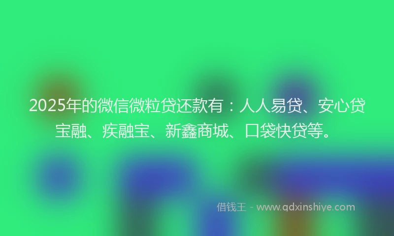 2025年的微信微粒贷还款有：人人易贷、安心贷宝融、疾融宝、新鑫商城、口袋快贷等。