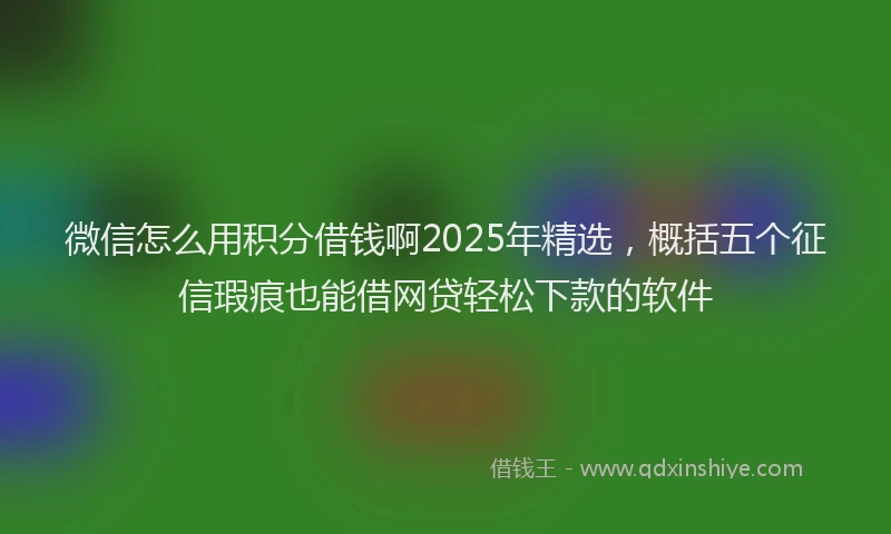 微信怎么用积分借钱啊2025年精选，概括五个征信瑕疵也能借网贷轻松下款的软件