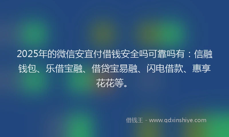 2025年的微信安宜付借钱安全吗可靠吗有：信融钱包、乐借宝融、借贷宝易融、闪电借款、惠享花花等。