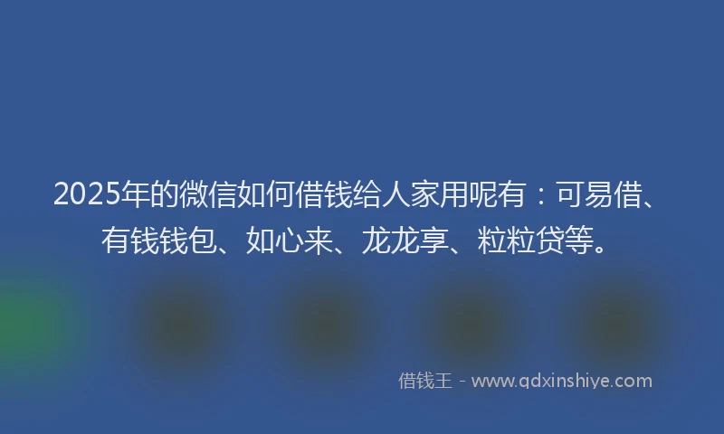 2025年的微信如何借钱给人家用呢有：可易借、有钱钱包、如心来、龙龙享、粒粒贷等。
