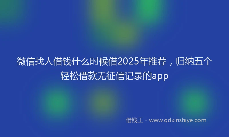 微信找人借钱什么时候借2025年推荐，归纳五个轻松借款无征信记录的app