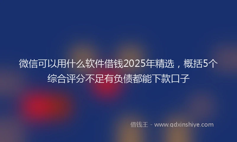 微信可以用什么软件借钱2025年精选，概括5个综合评分不足有负债都能下款口子
