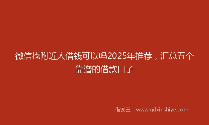 微信找附近人借钱可以吗2025年推荐，汇总五个靠谱的借款口子