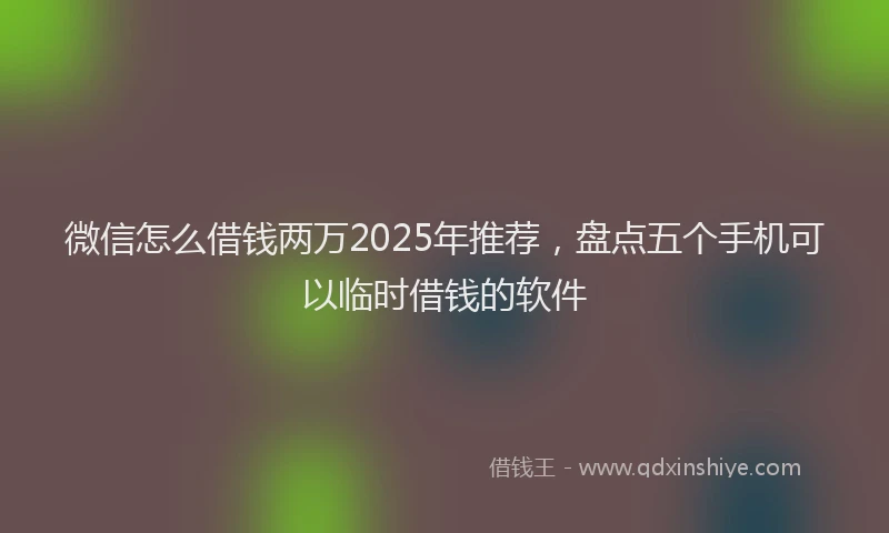 微信怎么借钱两万2025年推荐，盘点五个手机可以临时借钱的软件