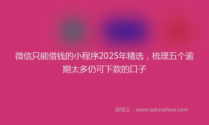 微信只能借钱的小程序2025年精选，梳理五个逾期太多仍可下款的口子