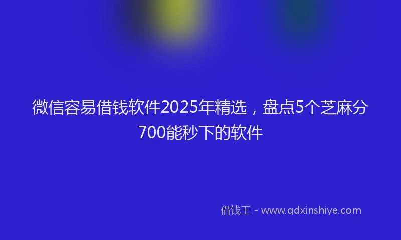 微信容易借钱软件2025年精选，盘点5个芝麻分700能秒下的软件