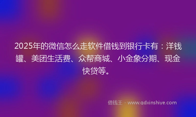 2025年的微信怎么走软件借钱到银行卡有：洋钱罐、美团生活费、众帮商城、小金象分期、现金快贷等。