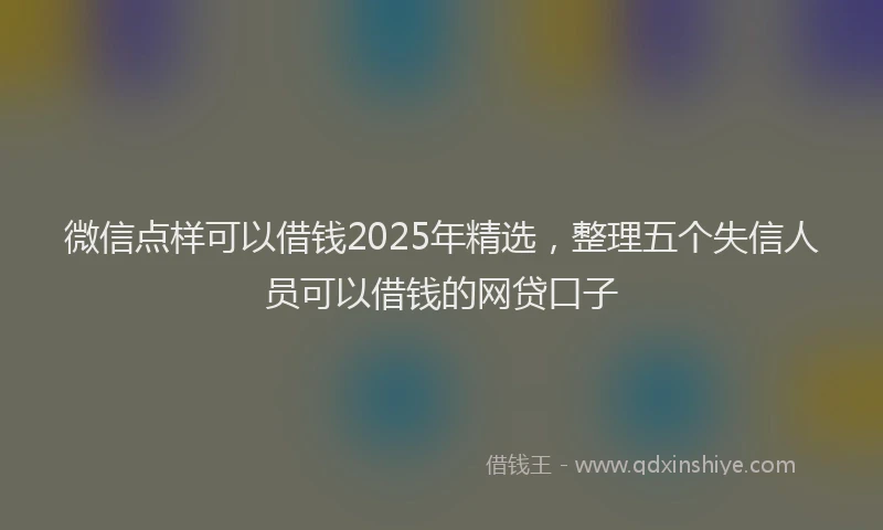 微信点样可以借钱2025年精选，整理五个失信人员可以借钱的网贷口子