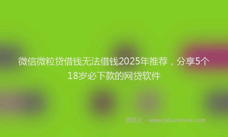 微信微粒贷借钱无法借钱2025年推荐，分享5个18岁必下款的网贷软件