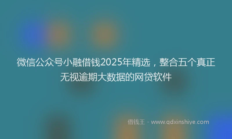 微信公众号小融借钱2025年精选，整合五个真正无视逾期大数据的网贷软件