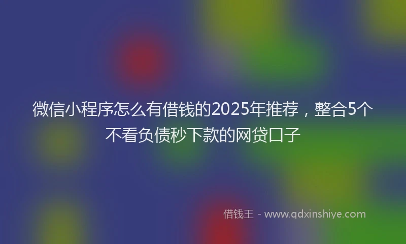微信小程序怎么有借钱的2025年推荐，整合5个不看负债秒下款的网贷口子