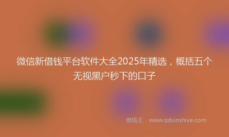 微信新借钱平台软件大全2025年精选，概括五个无视黑户秒下的口子