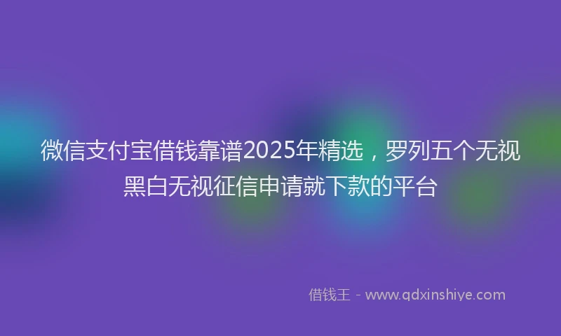 微信支付宝借钱靠谱2025年精选，罗列五个无视黑白无视征信申请就下款的平台