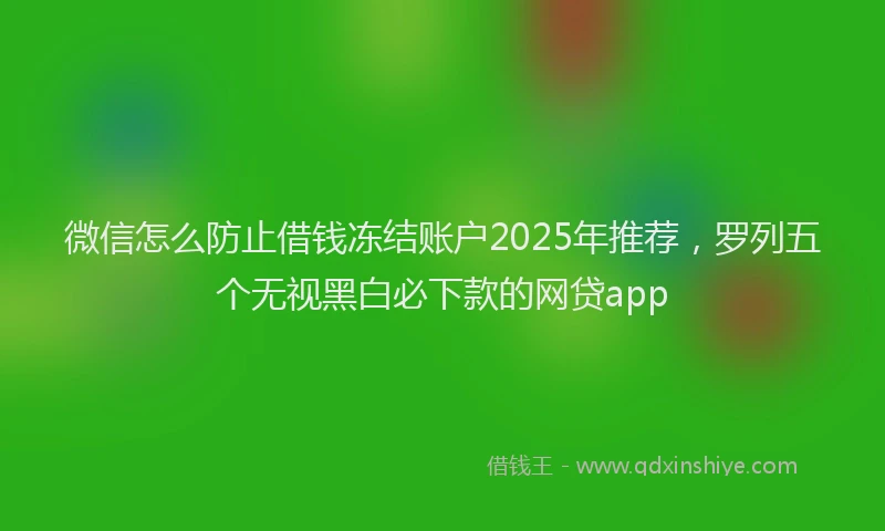 微信怎么防止借钱冻结账户2025年推荐，罗列五个无视黑白必下款的网贷app