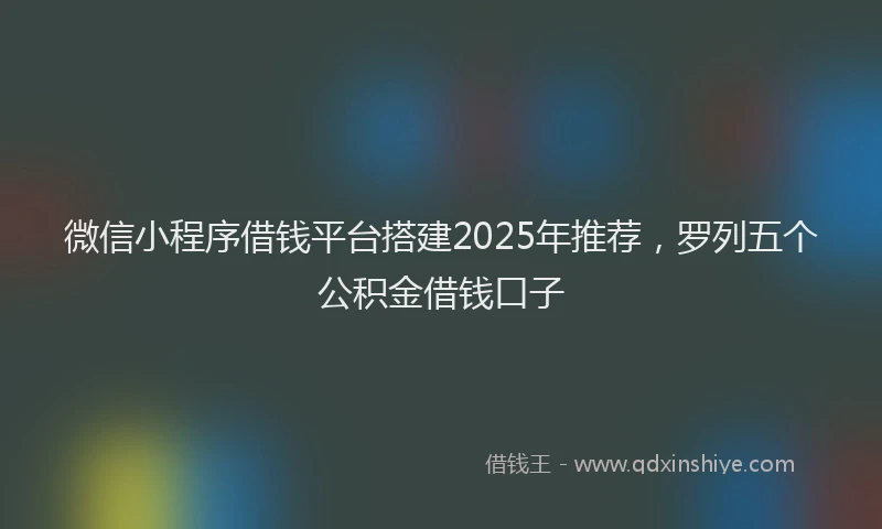微信小程序借钱平台搭建2025年推荐，罗列五个公积金借钱口子