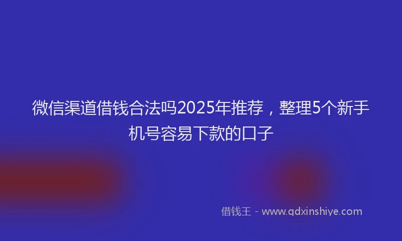 微信渠道借钱合法吗2025年推荐，整理5个新手机号容易下款的口子