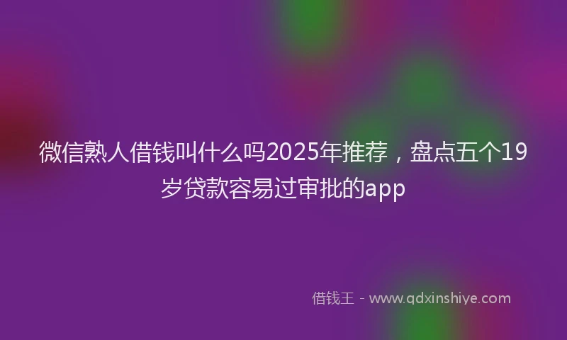 微信熟人借钱叫什么吗2025年推荐，盘点五个19岁贷款容易过审批的app