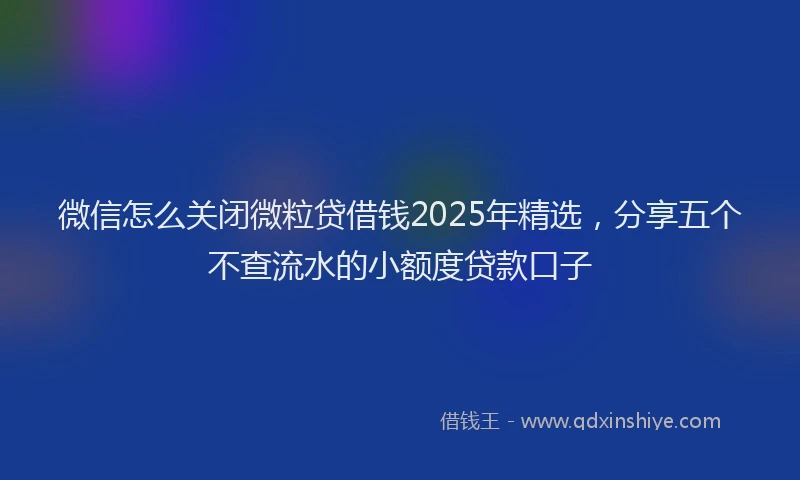 微信怎么关闭微粒贷借钱2025年精选，分享五个不查流水的小额度贷款口子