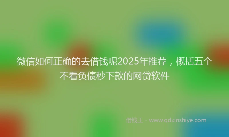 微信如何正确的去借钱呢2025年推荐，概括五个不看负债秒下款的网贷软件