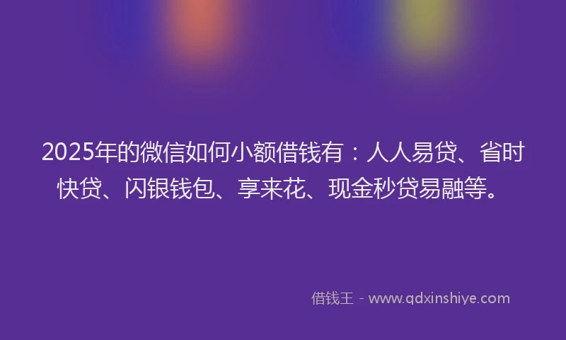 2025年的微信如何小额借钱有：人人易贷、省时快贷、闪银钱包、享来花、现金秒贷易融等。